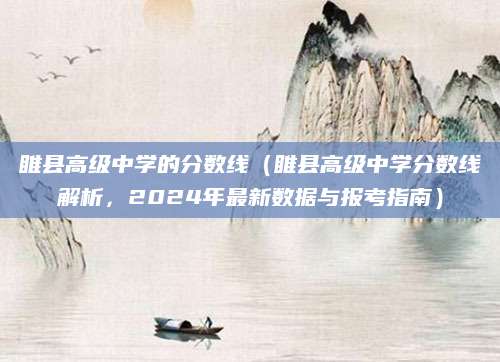 睢县高级中学的分数线（睢县高级中学分数线解析，2024年最新数据与报考指南）
