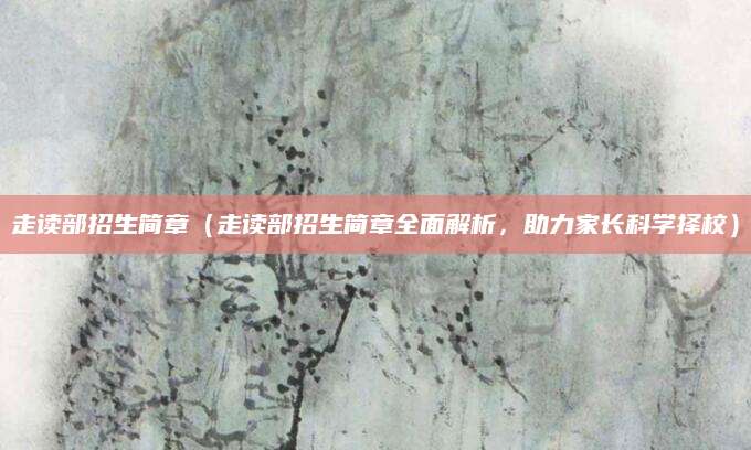 走读部招生简章（走读部招生简章全面解析，助力家长科学择校）