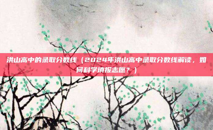洪山高中的录取分数线（2024年洪山高中录取分数线解读，如何科学填报志愿？）