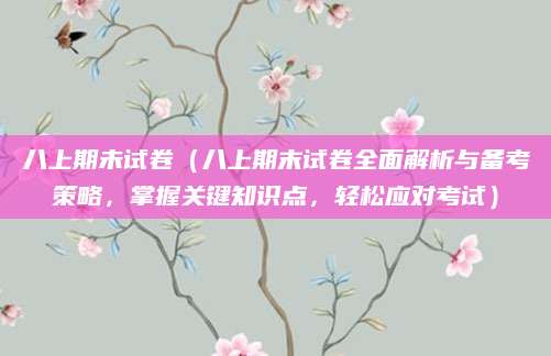 八上期未试卷（八上期末试卷全面解析与备考策略，掌握关键知识点，轻松应对考试）