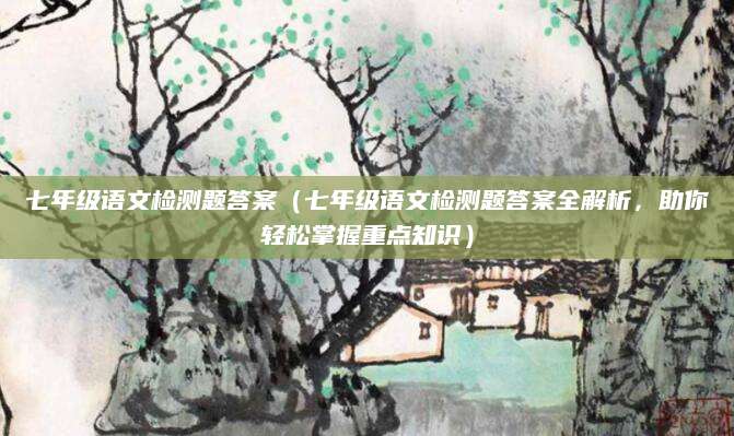 七年级语文检测题答案（七年级语文检测题答案全解析，助你轻松掌握重点知识）
