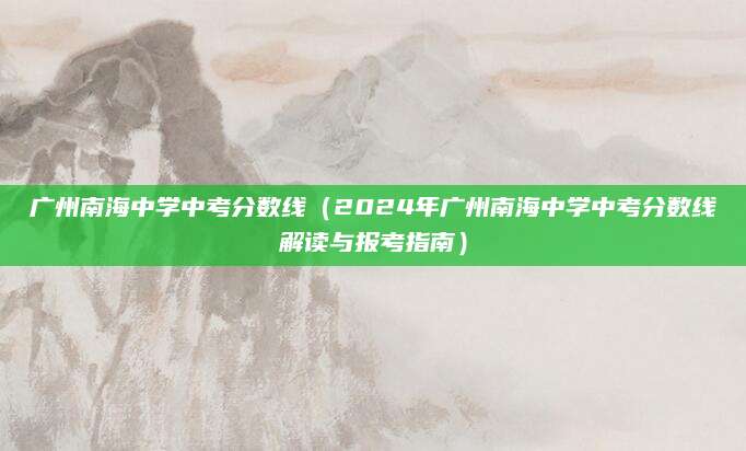 广州南海中学中考分数线（2024年广州南海中学中考分数线解读与报考指南）