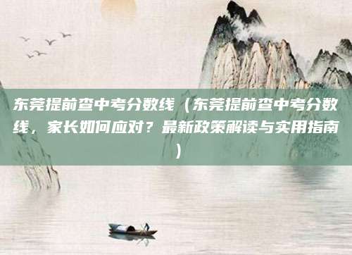 东莞提前查中考分数线（东莞提前查中考分数线，家长如何应对？最新政策解读与实用指南）