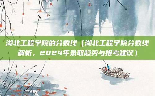 湖北工程学院的分数线（湖北工程学院分数线解析，2024年录取趋势与报考建议）