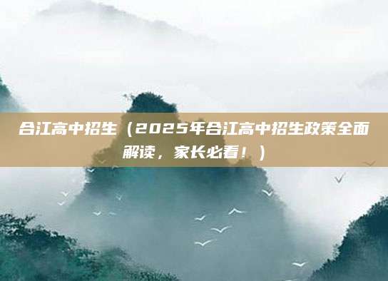 合江高中招生（2025年合江高中招生政策全面解读，家长必看！）