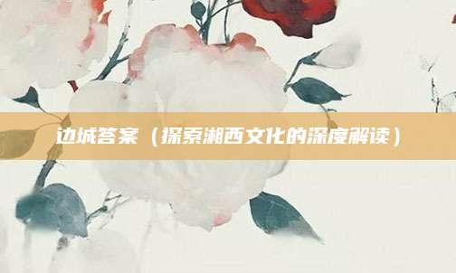 边城答案（探索湘西文化的深度解读）