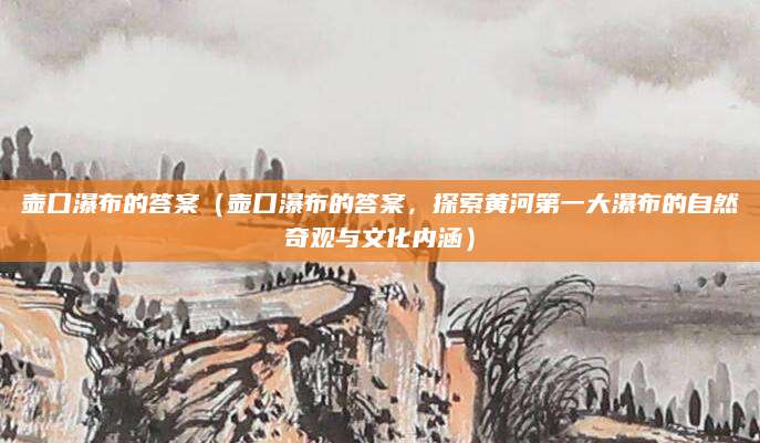壶口瀑布的答案（壶口瀑布的答案，探索黄河第一大瀑布的自然奇观与文化内涵）