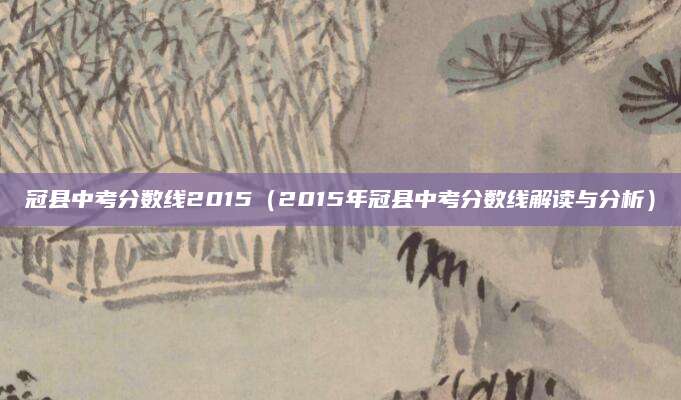 冠县中考分数线2015（2015年冠县中考分数线解读与分析）
