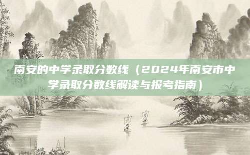 南安的中学录取分数线（2024年南安市中学录取分数线解读与报考指南）