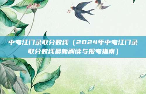 中考江门录取分数线（2024年中考江门录取分数线最新解读与报考指南）