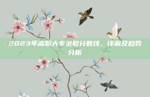 2023年高职大专录取分数线，详解及趋势分析