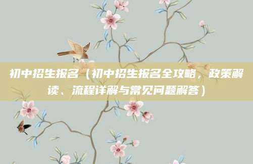 初中招生报名（初中招生报名全攻略，政策解读、流程详解与常见问题解答）