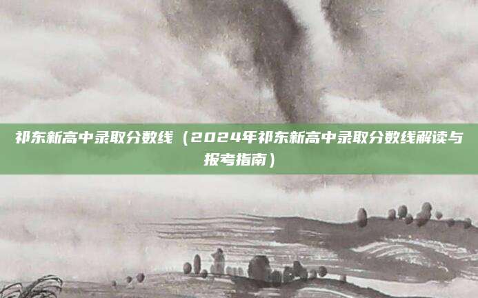 祁东新高中录取分数线（2024年祁东新高中录取分数线解读与报考指南）