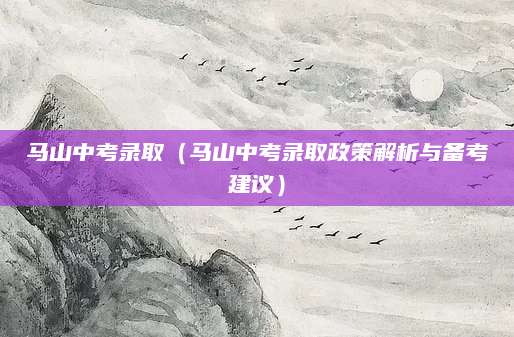 马山中考录取（马山中考录取政策解析与备考建议）