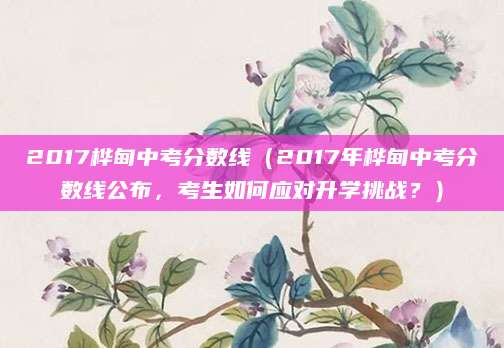 2017桦甸中考分数线（2017年桦甸中考分数线公布，考生如何应对升学挑战？）