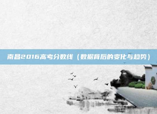 南昌2016高考分数线（数据背后的变化与趋势）