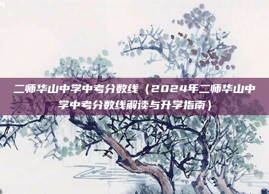 二师华山中学中考分数线（2024年二师华山中学中考分数线解读与升学指南）