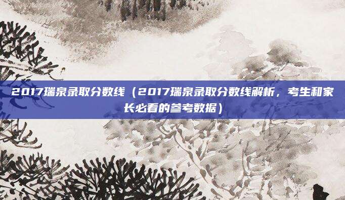 2017瑞泉录取分数线（2017瑞泉录取分数线解析，考生和家长必看的参考数据）