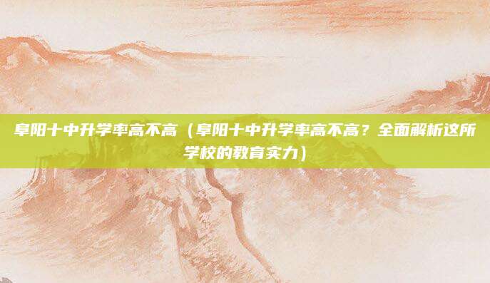 阜阳十中升学率高不高（阜阳十中升学率高不高？全面解析这所学校的教育实力）