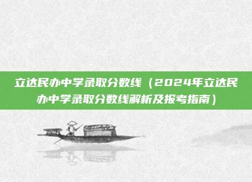 立达民办中学录取分数线（2024年立达民办中学录取分数线解析及报考指南）