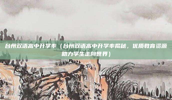 台州双语高中升学率（台州双语高中升学率揭秘，优质教育资源助力学生走向世界）