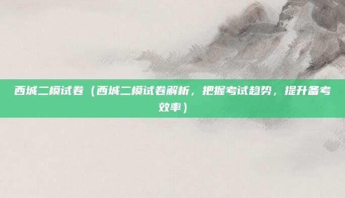 西城二模试卷（西城二模试卷解析，把握考试趋势，提升备考效率）
