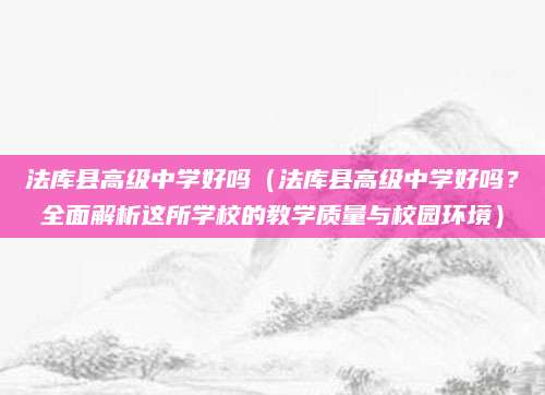 法库县高级中学好吗（法库县高级中学好吗？全面解析这所学校的教学质量与校园环境）