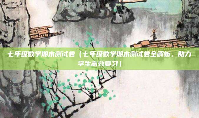 七年级数学期末测试卷（七年级数学期末测试卷全解析，助力学生高效复习）
