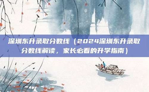 深圳东升录取分数线（2024深圳东升录取分数线解读，家长必看的升学指南）