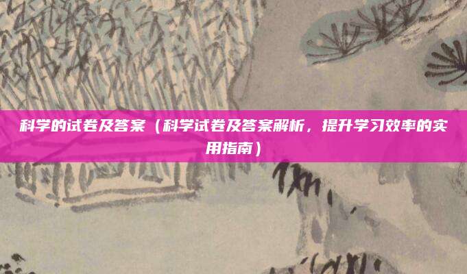 科学的试卷及答案（科学试卷及答案解析，提升学习效率的实用指南）