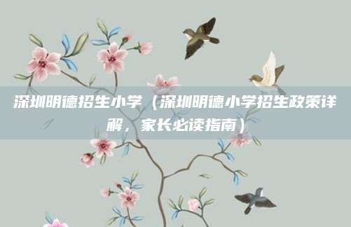 深圳明德招生小学（深圳明德小学招生政策详解，家长必读指南）
