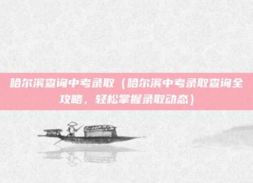 哈尔滨查询中考录取（哈尔滨中考录取查询全攻略，轻松掌握录取动态）