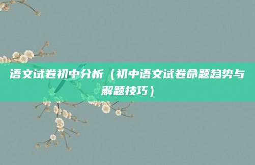 语文试卷初中分析（初中语文试卷命题趋势与解题技巧）