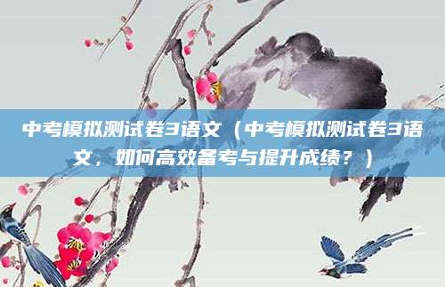 中考模拟测试卷3语文（中考模拟测试卷3语文，如何高效备考与提升成绩？）