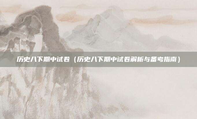 历史八下期中试卷（历史八下期中试卷解析与备考指南）