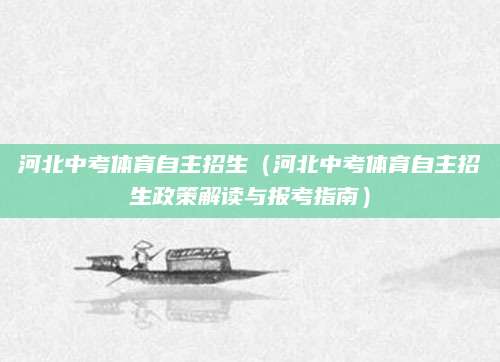 河北中考体育自主招生（河北中考体育自主招生政策解读与报考指南）