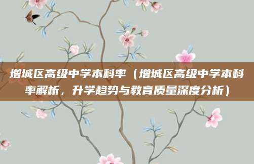 增城区高级中学本科率（增城区高级中学本科率解析，升学趋势与教育质量深度分析）