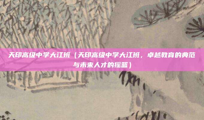 天印高级中学大江班（天印高级中学大江班，卓越教育的典范与未来人才的摇篮）
