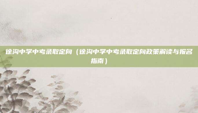 徐沟中学中考录取定向（徐沟中学中考录取定向政策解读与报名指南）