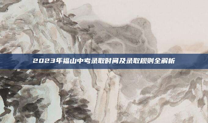 2023年福山中考录取时间及录取规则全解析