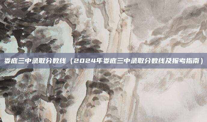 娄底三中录取分数线（2024年娄底三中录取分数线及报考指南）
