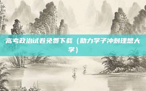 高考政治试卷免费下载（助力学子冲刺理想大学）