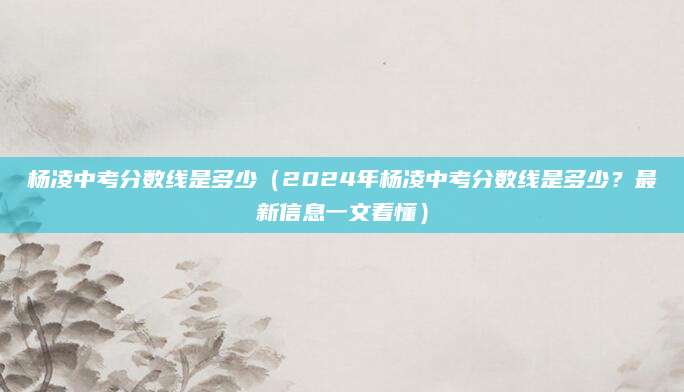 杨凌中考分数线是多少（2024年杨凌中考分数线是多少？最新信息一文看懂）
