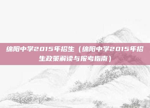 绵阳中学2015年招生（绵阳中学2015年招生政策解读与报考指南）