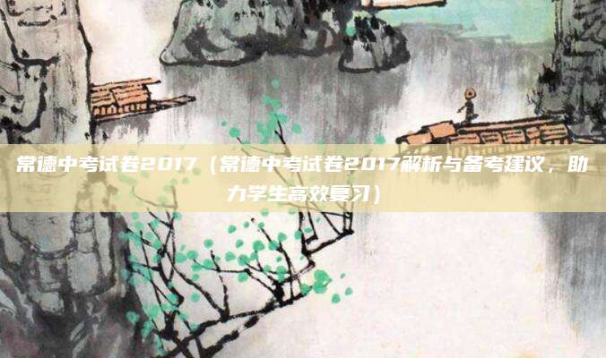常德中考试卷2017（常德中考试卷2017解析与备考建议，助力学生高效复习）