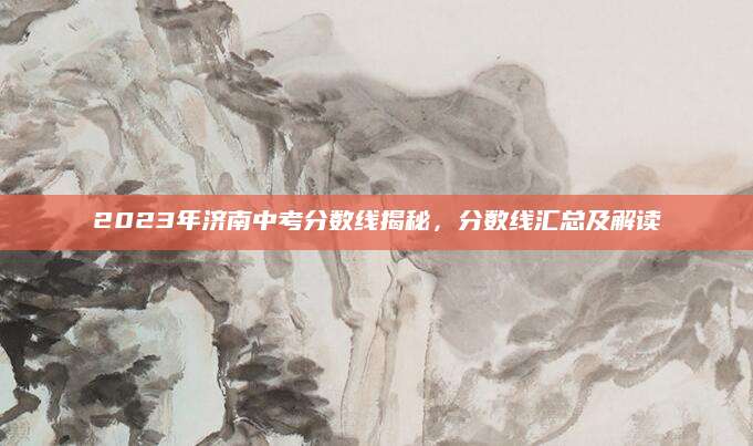 2023年济南中考分数线揭秘，分数线汇总及解读