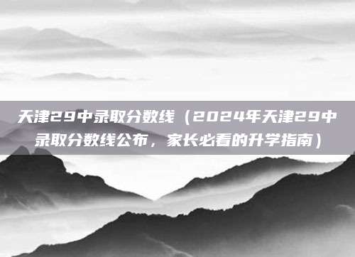 天津29中录取分数线（2024年天津29中录取分数线公布，家长必看的升学指南）