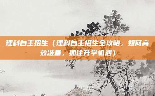 理科自主招生（理科自主招生全攻略，如何高效准备，抓住升学机遇）