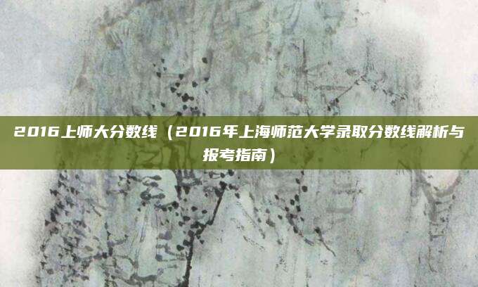 2016上师大分数线（2016年上海师范大学录取分数线解析与报考指南）