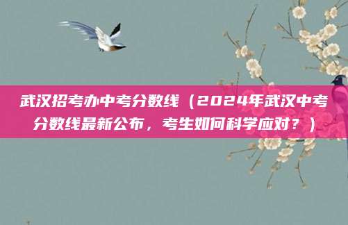 武汉招考办中考分数线（2024年武汉中考分数线最新公布，考生如何科学应对？）